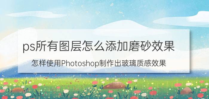 ps所有图层怎么添加磨砂效果 怎样使用Photoshop制作出玻璃质感效果？